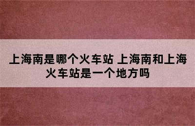 上海南是哪个火车站 上海南和上海火车站是一个地方吗